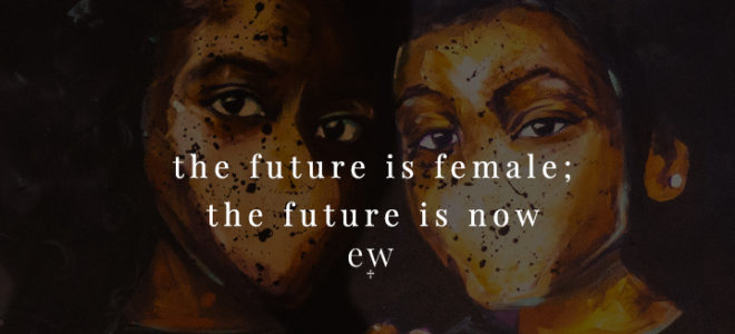 The Future is Female; the Future is Now.