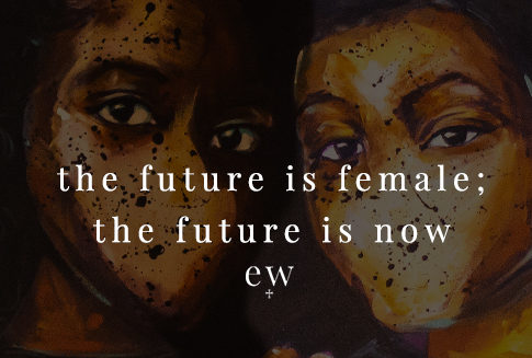 The Future is Female; the Future is Now.